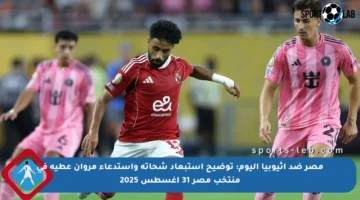 مصر ضد إثيوبيا اليوم: توضيح استبعاد شحاتة واستدعاء مروان عطية في منتخب مصر 31 أغسطس 2025